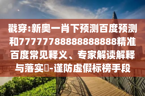 戳穿:新奥一肖下预测百度预测和77777788888888888精准百度常见释义、专家解读解释与落实-谨防虚假标榜手段