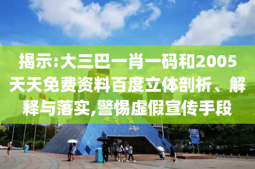 揭示:大三巴一肖一码和2005天天免费资料百度立体剖析、解释与落实,警惕虚假宣传手段