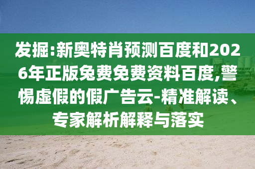 发掘:新奥特肖预测百度和2026年正版兔费免费资料百度,警惕虚假的假广告云-精准解读、专家解析解释与落实