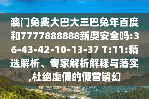 澳门免费大巴大三巴兔年百度和7777888888新奥安全吗:36-43-42-10-13-37 T:11:精选解析、专家解析解释与落实,杜绝虚假的假营销幻
