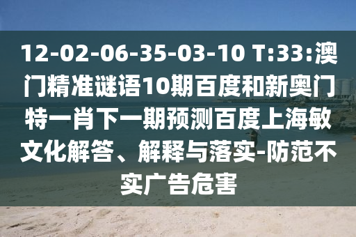 12-02-06-35-03-10 T:33:澳门精准谜语10期百度和新奥门特一肖下一期预测百度上海敏文化解答、解释与落实-防范不实广告危害
