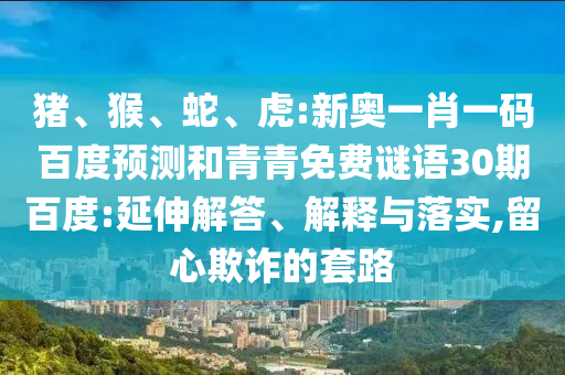 猪、猴、蛇、虎:新奥一肖一码百度预测和青青免费谜语30期百度:延伸解答、解释与落实,留心欺诈的套路