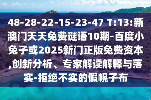 48-28-22-15-23-47 T:13:新澳门天天免费谜语10期-百度小兔子或2025新门正版免费资本,创新分析、专家解读解释与落实-拒绝不实的假幌子布