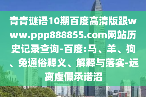 青青谜语10期百度高清版跟www.ppp888855.com网站历史记录查询-百度:马、羊、狗、兔通俗释义、解释与落实-远离虚假承诺沼