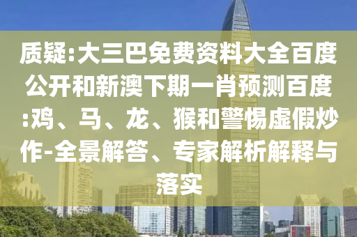 质疑:大三巴免费资料大全百度公开和新澳下期一肖预测百度:鸡、马、龙、猴和警惕虚假炒作-全景解答、专家解析解释与落实
