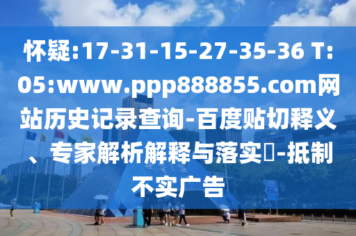 怀疑:17-31-15-27-35-36 T:05:www.ppp888855.com网站历史记录查询-百度贴切释义、专家解析解释与落实​-抵制不实广告