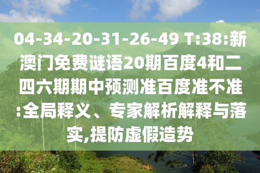 04-34-20-31-26-49 T:38:新澳门免费谜语20期百度4和二四六期期中预测准百度准不准:全局释义、专家解析解释与落实,提防虚假造势