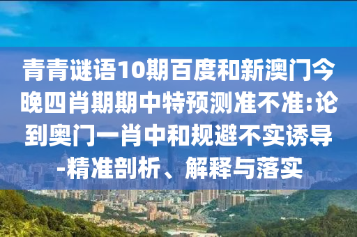 青青谜语10期百度和新澳门今晚四肖期期中特预测准不准:论到奥门一肖中和规避不实诱导-精准剖析、解释与落实