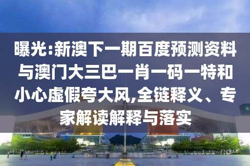 曝光:新澳下一期百度预测资料与澳门大三巴一肖一码一特和小心虚假夸大风,全链释义、专家解读解释与落实