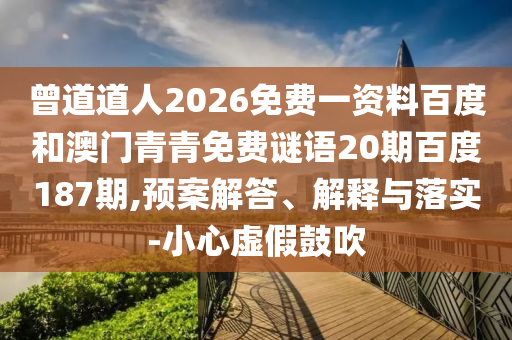 曾道道人2026免费一资料百度和澳门青青免费谜语20期百度187期,预案解答、解释与落实-小心虚假鼓吹