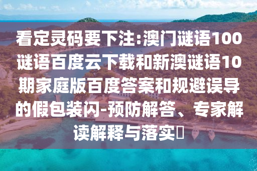 看定灵码要下注:澳门谜语100谜语百度云下载和新澳谜语10期家庭版百度答案和规避误导的假包装闪-预防解答、专家解读解释与落实​