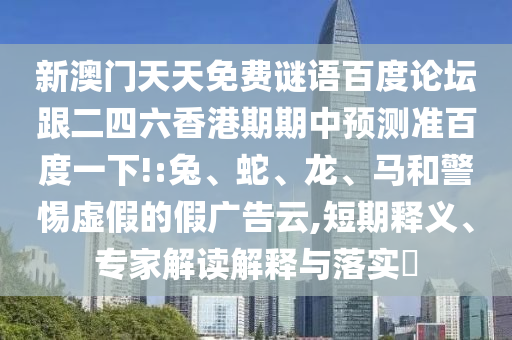 新澳门天天免费谜语百度论坛跟二四六香港期期中预测准百度一下!:兔、蛇、龙、马和警惕虚假的假广告云,短期释义、专家解读解释与落实​
