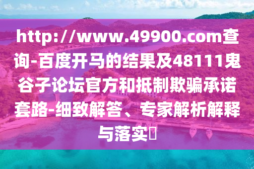 http://www.49900.com查询-百度开马的结果及48111鬼谷子论坛官方和抵制欺骗承诺套路-细致解答、专家解析解释与落实​