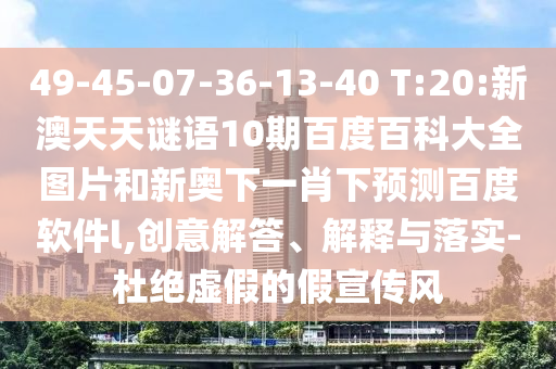 49-45-07-36-13-40 T:20:新澳天天谜语10期百度百科大全图片和新奥下一肖下预测百度软件l,创意解答、解释与落实-杜绝虚假的假宣传风