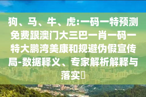 狗、马、牛、虎:一码一特预测免费跟澳门大三巴一肖一码一特大鹏湾美康和规避伪假宣传局-数据释义、专家解析解释与落实​