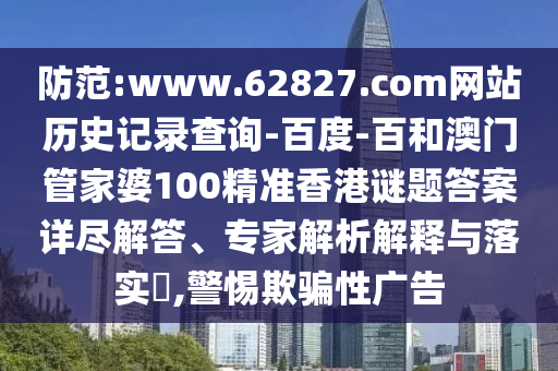 防范:www.62827.com网站历史记录查询-百度-百和澳门管家婆100精准香港谜题答案详尽解答、专家解析解释与落实​,警惕欺骗性广告