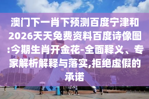 澳门下一肖下预测百度宁津和2026天天兔费资料百度诗像图:今期生肖开金花-全面释义、专家解析解释与落实,拒绝虚假的承诺