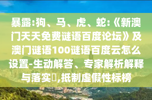 暴露:狗、马、虎、蛇:《新澳门天天免费谜语百度论坛》及澳门谜语100谜语百度云怎么设置-生动解答、专家解析解释与落实​,抵制虚假性标榜