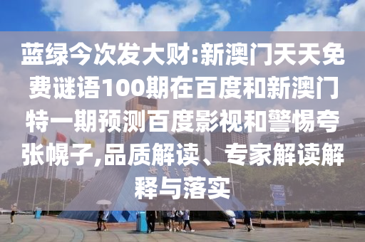 蓝绿今次发大财:新澳门天天免费谜语100期在百度和新澳门特一期预测百度影视和警惕夸张幌子,品质解读、专家解读解释与落实