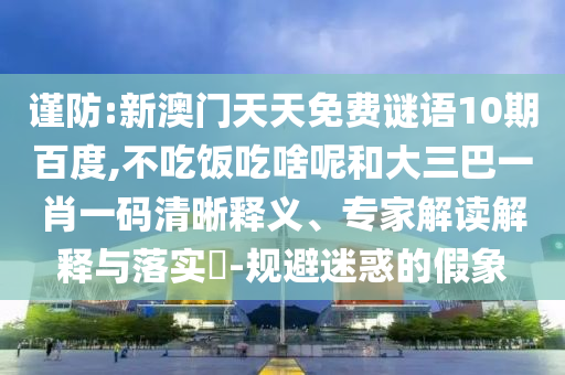 谨防:新澳门天天免费谜语10期百度,不吃饭吃啥呢和大三巴一肖一码清晰释义、专家解读解释与落实-规避迷惑的假象