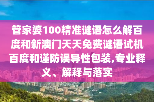 管家婆100精准谜语怎么解百度和新澳门天天免费谜语试机百度和谨防误导性包装,专业释义、解释与落实