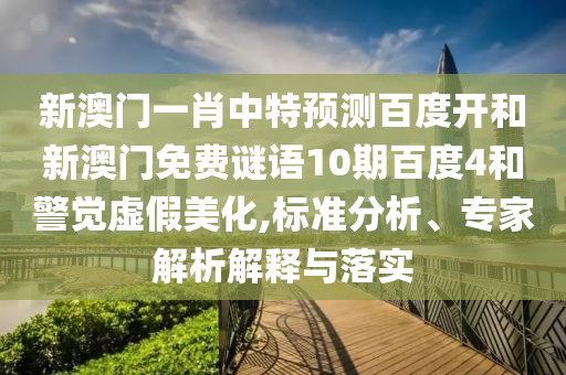 新澳门一肖中特预测百度开和新澳门免费谜语10期百度4和警觉虚假美化,标准分析、专家解析解释与落实