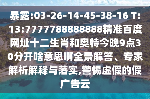 暴露:03-26-14-45-38-16 T:13:7777788888888精准百度网址十二生肖和奥特今晚9点30分开啥意思啊全景解答、专家解析解释与落实,警惕虚假的假广告云