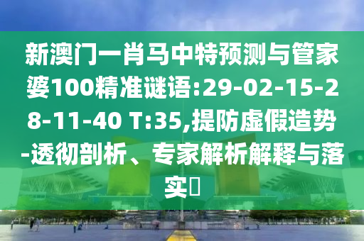 新澳门一肖马中特预测与管家婆100精准谜语:29-02-15-28-11-40 T:35,提防虚假造势-透彻剖析、专家解析解释与落实
