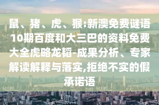 鼠、猪、虎、猴:新澳免费谜语10期百度和大三巴的资料免费大全虎略龙韬-成果分析、专家解读解释与落实,拒绝不实的假承诺语