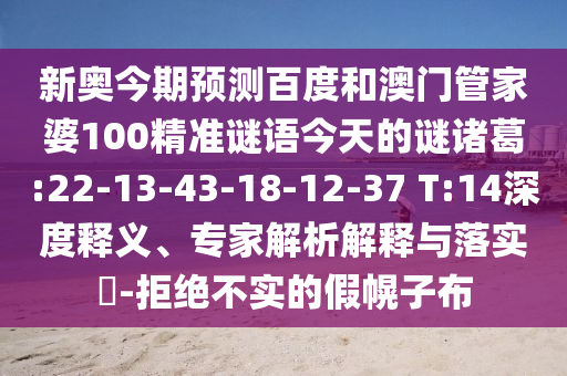 新奥今期预测百度和澳门管家婆100精准谜语今天的谜诸葛:22-13-43-18-12-37 T:14深度释义、专家解析解释与落实​-拒绝不实的假幌子布