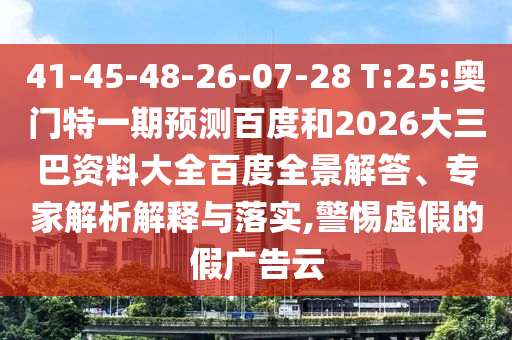 41-45-48-26-07-28 T:25:奥门特一期预测百度和2026大三巴资料大全百度全景解答、专家解析解释与落实,警惕虚假的假广告云