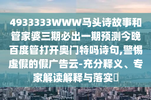 4933333WWW马头诗故事和管家婆三期必出一期预测今晚百度管打开奥门特吗诗句,警惕虚假的假广告云-充分释义、专家解读解释与落实​