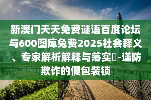 新澳门天天免费谜语百度论坛与600图库兔费2025社会释义、专家解析解释与落实​-谨防欺诈的假包装锁