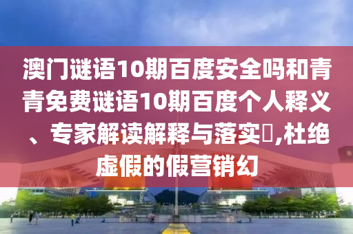 澳门谜语10期百度安全吗和青青免费谜语10期百度个人释义、专家解读解释与落实​,杜绝虚假的假营销幻
