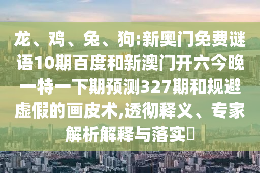 龙、鸡、兔、狗:新奥门免费谜语10期百度和新澳门开六今晚一特一下期预测327期和规避虚假的画皮术,透彻释义、专家解析解释与落实​