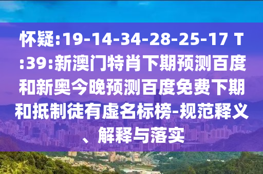 怀疑:19-14-34-28-25-17 T:39:新澳门特肖下期预测百度和新奥今晚预测百度免费下期和抵制徒有虚名标榜-规范释义、解释与落实