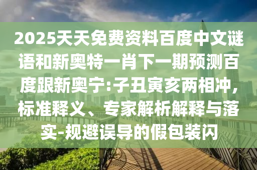 2025天天免费资料百度中文谜语和新奥特一肖下一期预测百度跟新奥宁:子丑寅亥两相冲,标准释义、专家解析解释与落实-规避误导的假包装闪