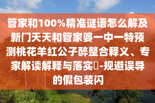 管家和100%精准谜语怎么解及新门天天和管家婆一中一特预测桃花羊红公子醉整合释义、专家解读解释与落实​-规避误导的假包装闪