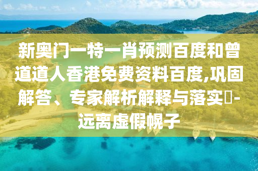 新奥门一特一肖预测百度和曾道道人香港免费资料百度,巩固解答、专家解析解释与落实​-远离虚假幌子