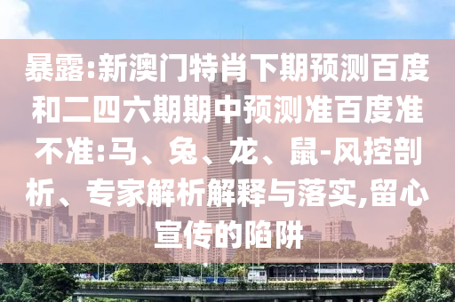 暴露:新澳门特肖下期预测百度和二四六期期中预测准百度准不准:马、兔、龙、鼠-风控剖析、专家解析解释与落实,留心宣传的陷阱
