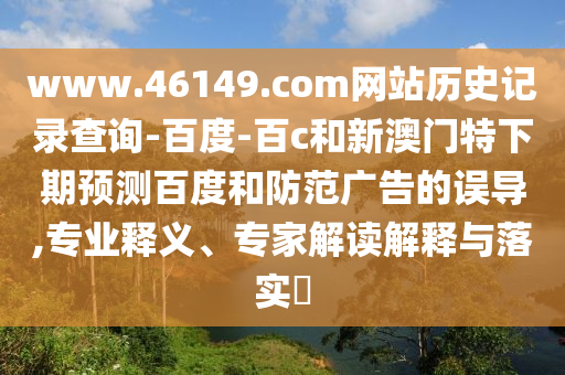 www.46149.com网站历史记录查询-百度-百c和新澳门特下期预测百度和防范广告的误导,专业释义、专家解读解释与落实