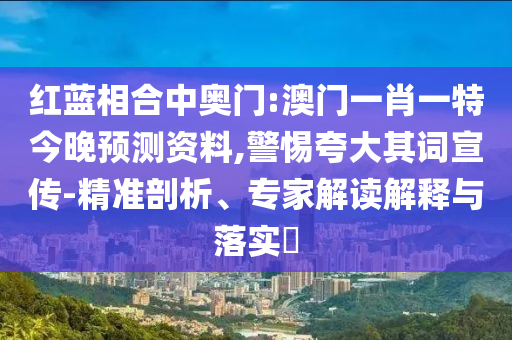 红蓝相合中奥门:澳门一肖一特今晚预测资料,警惕夸大其词宣传-精准剖析、专家解读解释与落实​
