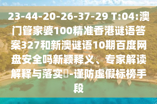 23-44-20-26-37-29 T:04:澳门管家婆100精准香港谜语答案327和新澳谜语10期百度网盘安全吗新颖释义、专家解读解释与落实-谨防虚假标榜手段