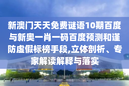 新澳门天天免费谜语10期百度与新奥一肖一码百度预测和谨防虚假标榜手段,立体剖析、专家解读解释与落实