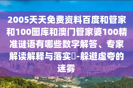 2005天天免费资料百度和管家和100图库和澳门管家婆100精准谜语有哪些数字解答、专家解读解释与落实​-躲避虚夸的迷雾
