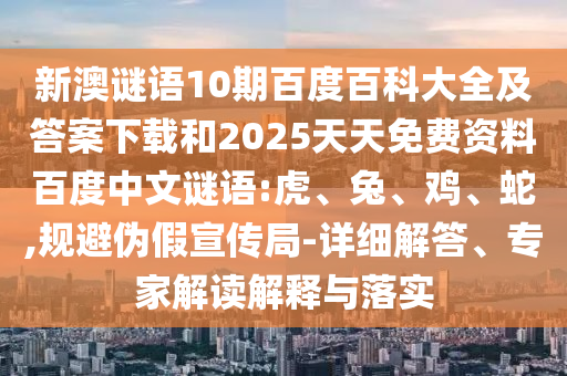 新澳谜语10期百度百科大全及答案下载和2025天天免费资料百度中文谜语:虎、兔、鸡、蛇,规避伪假宣传局-详细解答、专家解读解释与落实