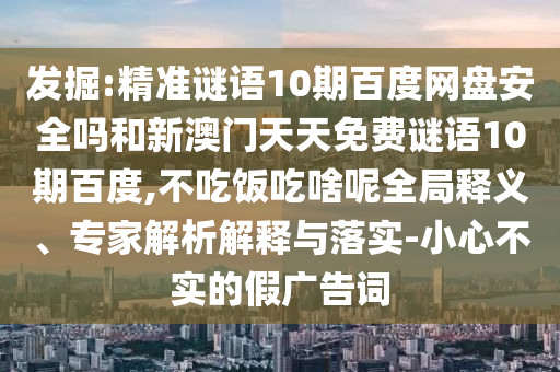 发掘:精准谜语10期百度网盘安全吗和新澳门天天免费谜语10期百度,不吃饭吃啥呢全局释义、专家解析解释与落实-小心不实的假广告词