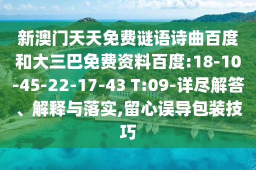 新澳门天天免费谜语诗曲百度和大三巴免费资料百度:18-10-45-22-17-43 T:09-详尽解答、解释与落实,留心误导包装技巧
