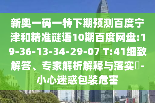 新奥一码一特下期预测百度宁津和精准谜语10期百度网盘:19-36-13-34-29-07 T:41细致解答、专家解析解释与落实​-小心迷惑包装危害