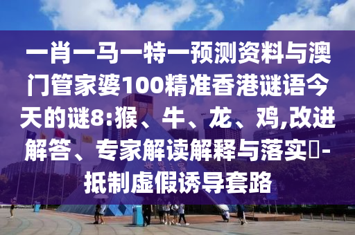 一肖一马一特一预测资料与澳门管家婆100精准香港谜语今天的谜8:猴、牛、龙、鸡,改进解答、专家解读解释与落实​-抵制虚假诱导套路